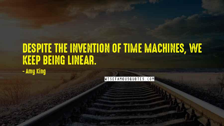 Amy King Quotes: DESPITE THE INVENTION OF TIME MACHINES, WE KEEP BEING LINEAR.