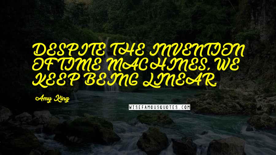 Amy King Quotes: DESPITE THE INVENTION OF TIME MACHINES, WE KEEP BEING LINEAR.