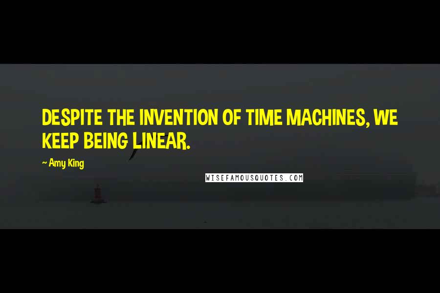 Amy King Quotes: DESPITE THE INVENTION OF TIME MACHINES, WE KEEP BEING LINEAR.