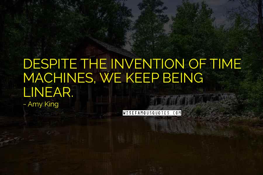 Amy King Quotes: DESPITE THE INVENTION OF TIME MACHINES, WE KEEP BEING LINEAR.