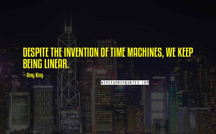 Amy King Quotes: DESPITE THE INVENTION OF TIME MACHINES, WE KEEP BEING LINEAR.