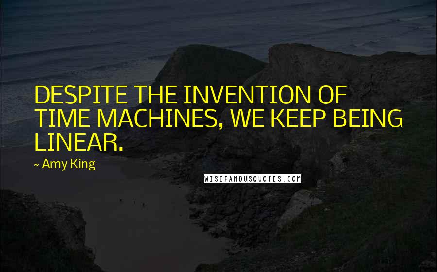 Amy King Quotes: DESPITE THE INVENTION OF TIME MACHINES, WE KEEP BEING LINEAR.