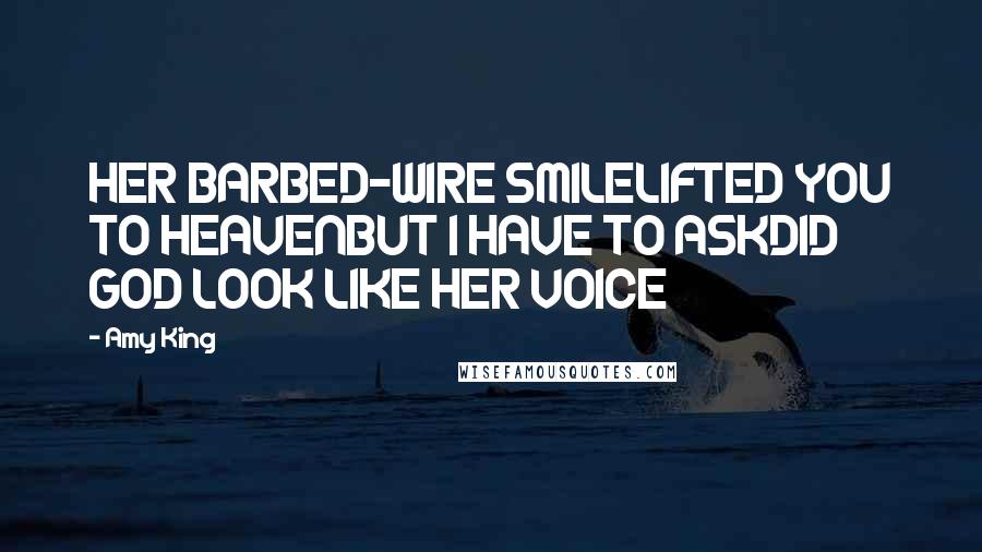 Amy King Quotes: HER BARBED-WIRE SMILELIFTED YOU TO HEAVENBUT I HAVE TO ASKDID GOD LOOK LIKE HER VOICE