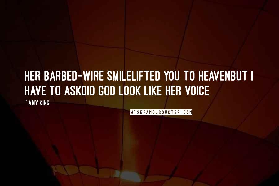 Amy King Quotes: HER BARBED-WIRE SMILELIFTED YOU TO HEAVENBUT I HAVE TO ASKDID GOD LOOK LIKE HER VOICE