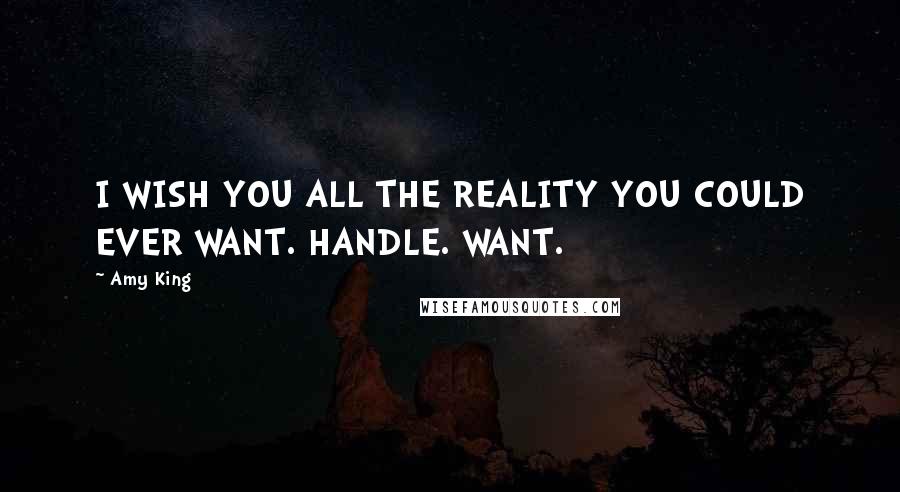 Amy King Quotes: I WISH YOU ALL THE REALITY YOU COULD EVER WANT. HANDLE. WANT.