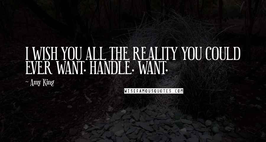 Amy King Quotes: I WISH YOU ALL THE REALITY YOU COULD EVER WANT. HANDLE. WANT.