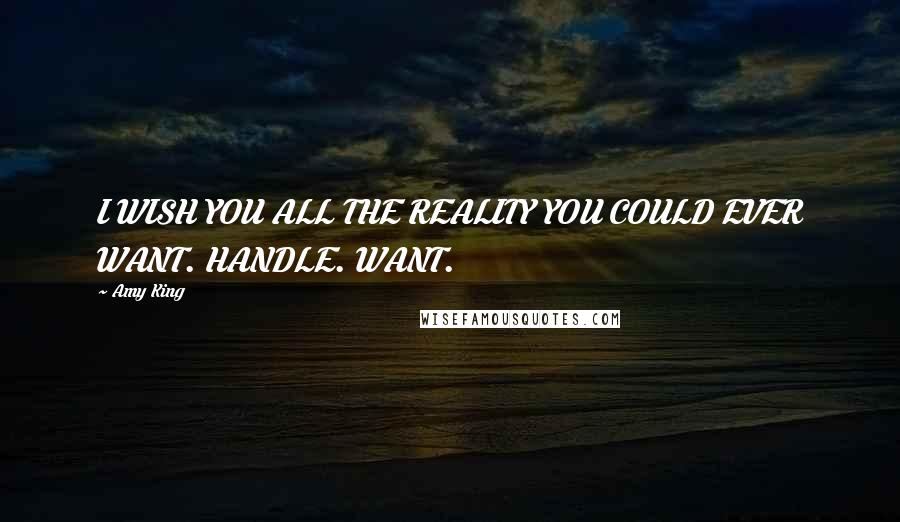 Amy King Quotes: I WISH YOU ALL THE REALITY YOU COULD EVER WANT. HANDLE. WANT.