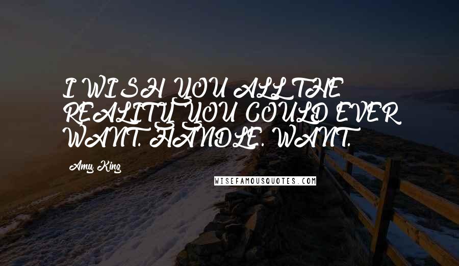 Amy King Quotes: I WISH YOU ALL THE REALITY YOU COULD EVER WANT. HANDLE. WANT.