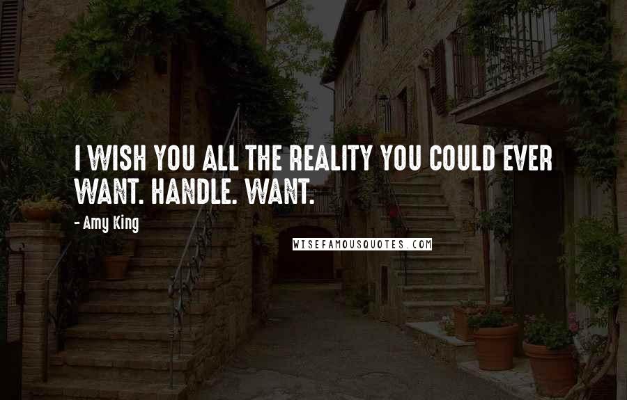 Amy King Quotes: I WISH YOU ALL THE REALITY YOU COULD EVER WANT. HANDLE. WANT.