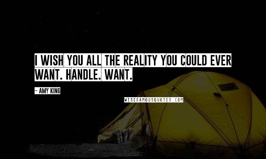 Amy King Quotes: I WISH YOU ALL THE REALITY YOU COULD EVER WANT. HANDLE. WANT.