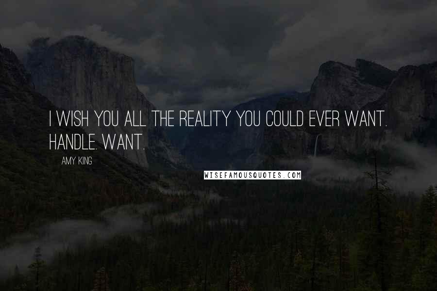 Amy King Quotes: I WISH YOU ALL THE REALITY YOU COULD EVER WANT. HANDLE. WANT.