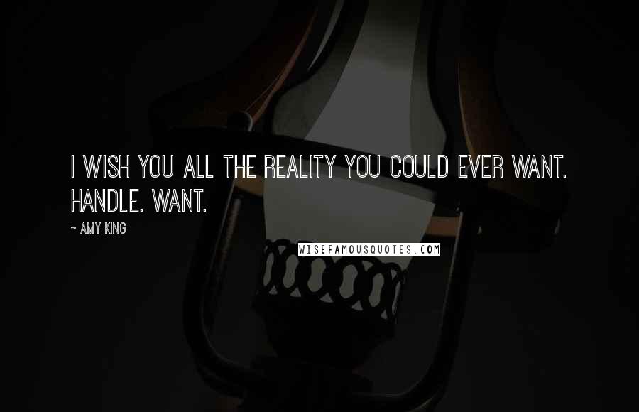 Amy King Quotes: I WISH YOU ALL THE REALITY YOU COULD EVER WANT. HANDLE. WANT.