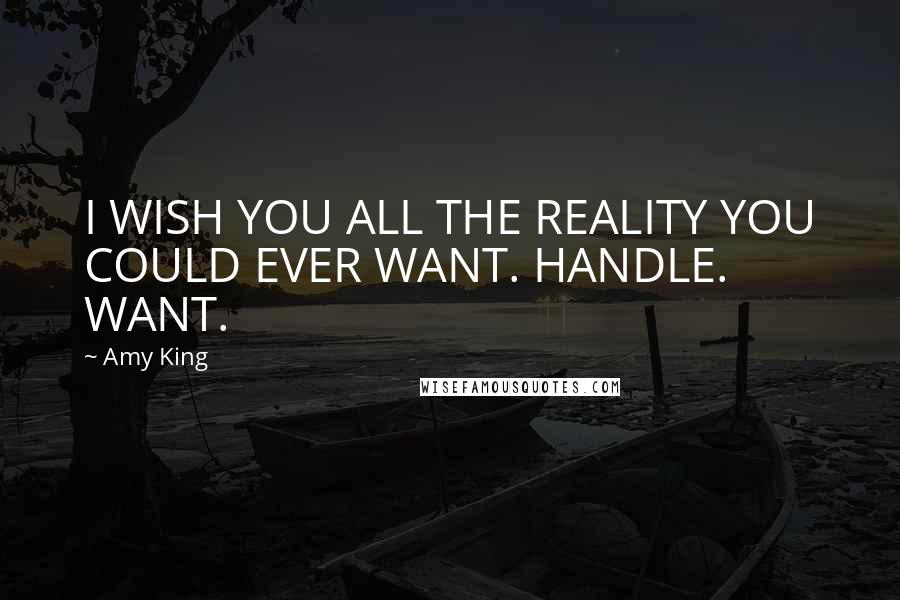 Amy King Quotes: I WISH YOU ALL THE REALITY YOU COULD EVER WANT. HANDLE. WANT.