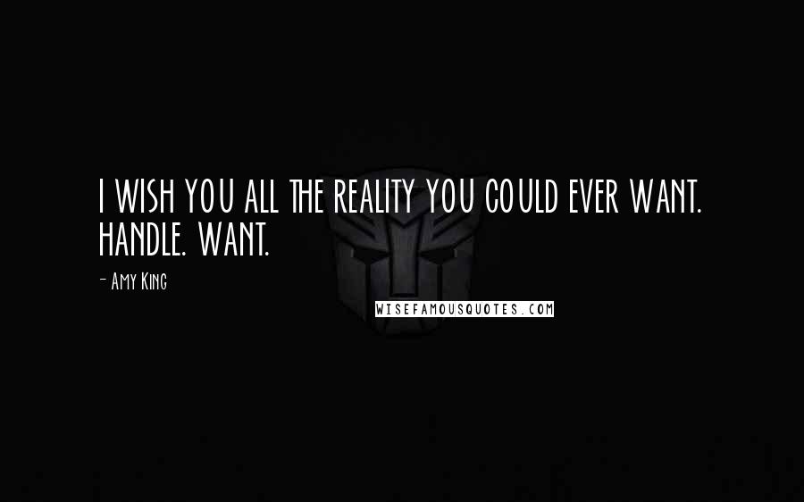 Amy King Quotes: I WISH YOU ALL THE REALITY YOU COULD EVER WANT. HANDLE. WANT.