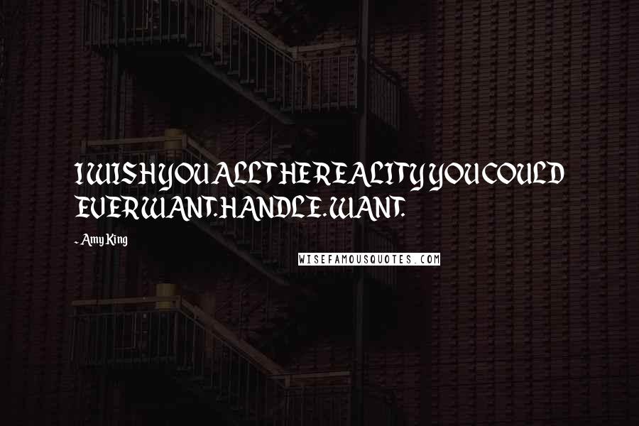 Amy King Quotes: I WISH YOU ALL THE REALITY YOU COULD EVER WANT. HANDLE. WANT.