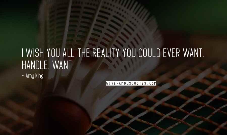 Amy King Quotes: I WISH YOU ALL THE REALITY YOU COULD EVER WANT. HANDLE. WANT.