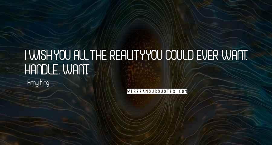 Amy King Quotes: I WISH YOU ALL THE REALITY YOU COULD EVER WANT. HANDLE. WANT.