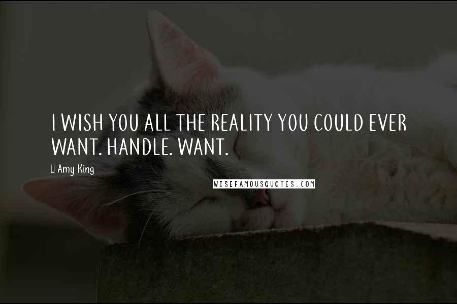 Amy King Quotes: I WISH YOU ALL THE REALITY YOU COULD EVER WANT. HANDLE. WANT.