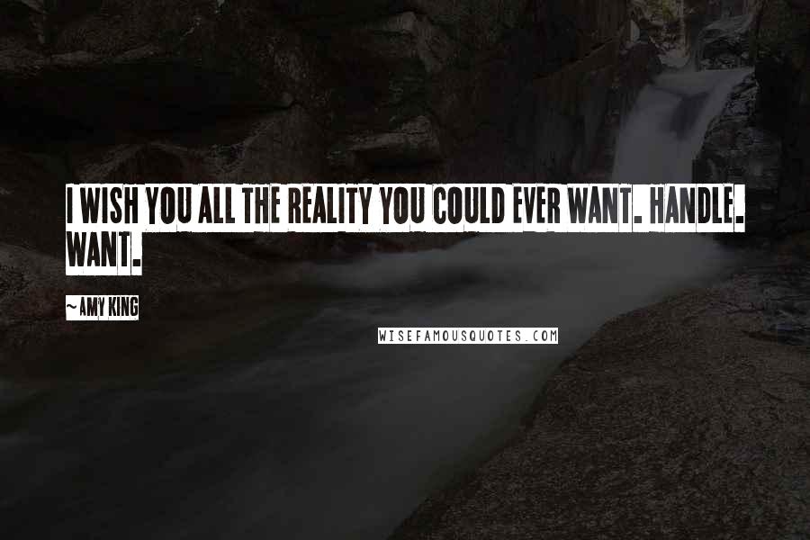 Amy King Quotes: I WISH YOU ALL THE REALITY YOU COULD EVER WANT. HANDLE. WANT.