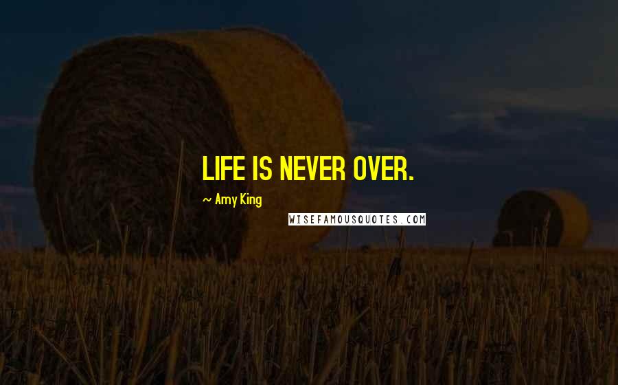 Amy King Quotes: LIFE IS NEVER OVER.