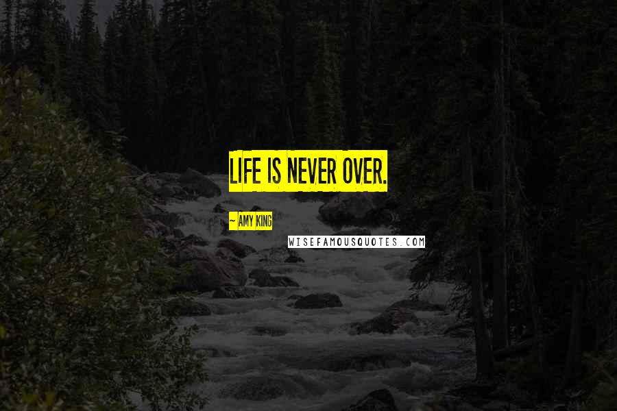 Amy King Quotes: LIFE IS NEVER OVER.