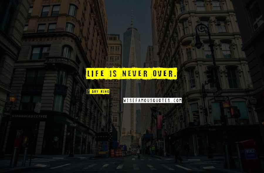 Amy King Quotes: LIFE IS NEVER OVER.