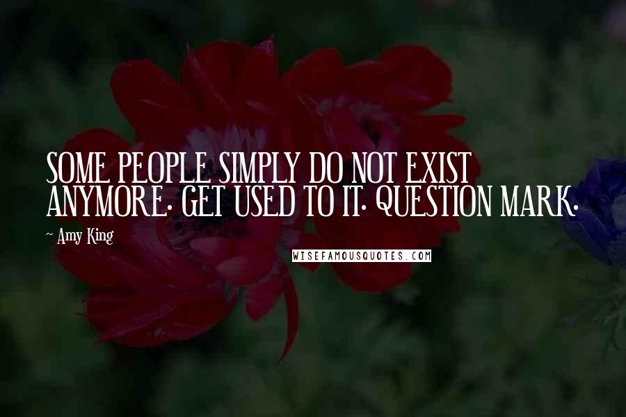 Amy King Quotes: SOME PEOPLE SIMPLY DO NOT EXIST ANYMORE. GET USED TO IT. QUESTION MARK.