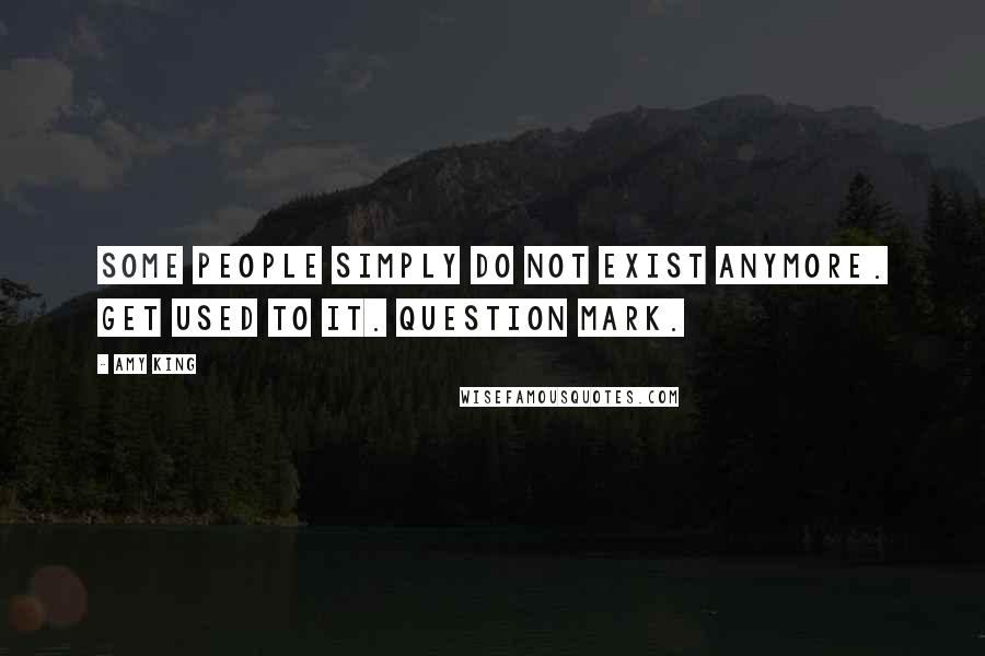 Amy King Quotes: SOME PEOPLE SIMPLY DO NOT EXIST ANYMORE. GET USED TO IT. QUESTION MARK.