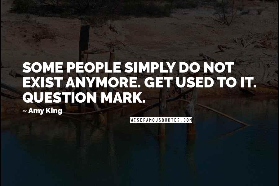 Amy King Quotes: SOME PEOPLE SIMPLY DO NOT EXIST ANYMORE. GET USED TO IT. QUESTION MARK.