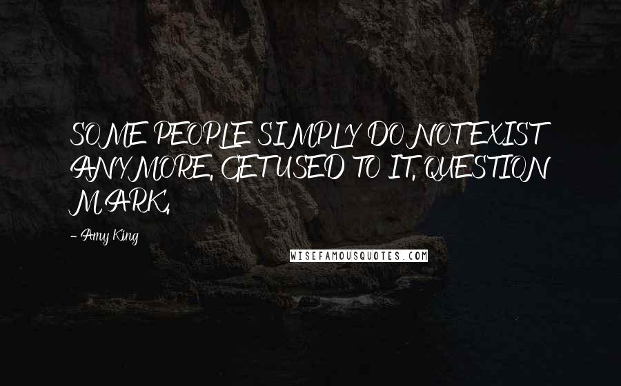 Amy King Quotes: SOME PEOPLE SIMPLY DO NOT EXIST ANYMORE. GET USED TO IT. QUESTION MARK.