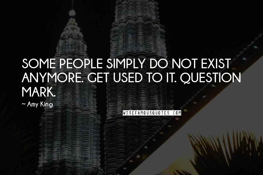 Amy King Quotes: SOME PEOPLE SIMPLY DO NOT EXIST ANYMORE. GET USED TO IT. QUESTION MARK.