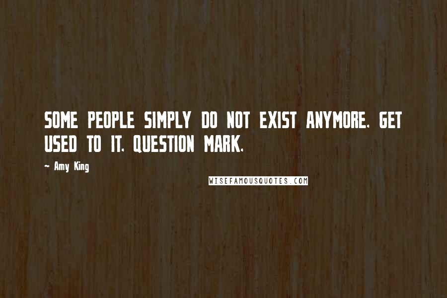 Amy King Quotes: SOME PEOPLE SIMPLY DO NOT EXIST ANYMORE. GET USED TO IT. QUESTION MARK.