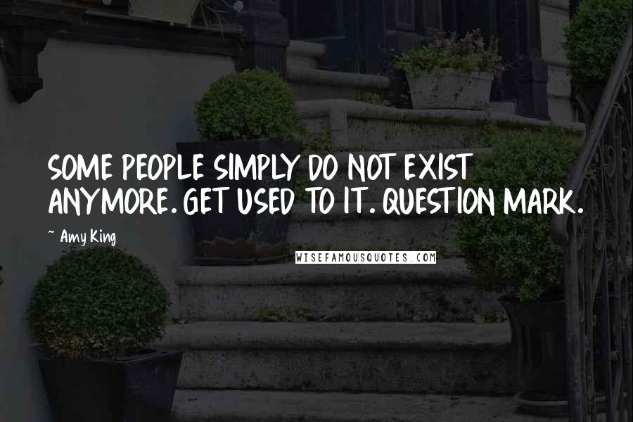 Amy King Quotes: SOME PEOPLE SIMPLY DO NOT EXIST ANYMORE. GET USED TO IT. QUESTION MARK.