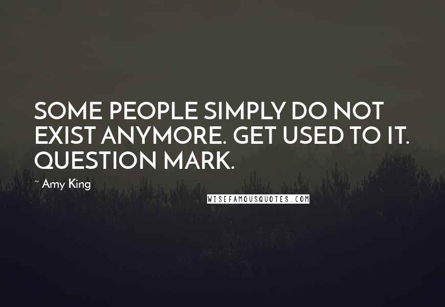 Amy King Quotes: SOME PEOPLE SIMPLY DO NOT EXIST ANYMORE. GET USED TO IT. QUESTION MARK.