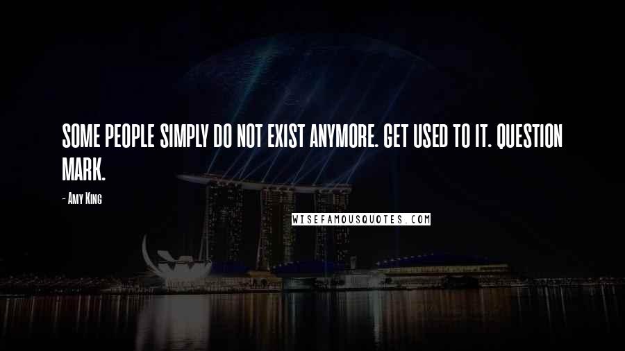 Amy King Quotes: SOME PEOPLE SIMPLY DO NOT EXIST ANYMORE. GET USED TO IT. QUESTION MARK.