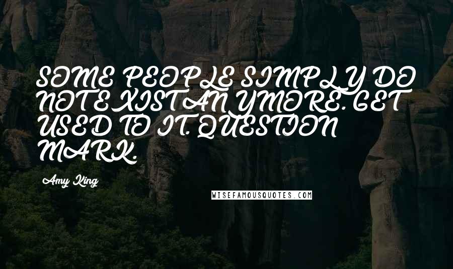 Amy King Quotes: SOME PEOPLE SIMPLY DO NOT EXIST ANYMORE. GET USED TO IT. QUESTION MARK.