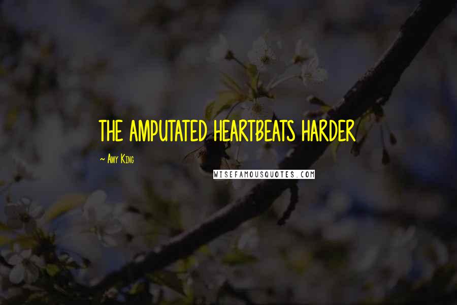 Amy King Quotes: THE AMPUTATED HEARTBEATS HARDER