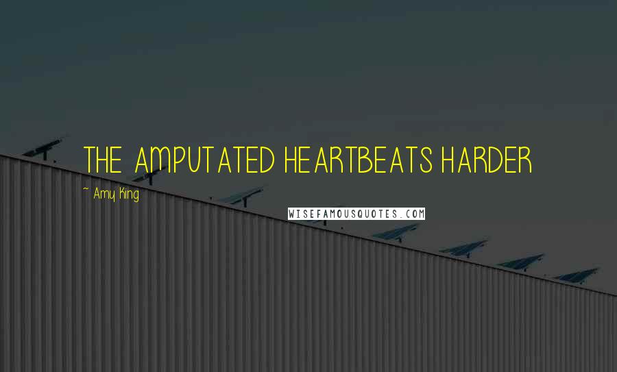 Amy King Quotes: THE AMPUTATED HEARTBEATS HARDER