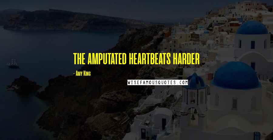Amy King Quotes: THE AMPUTATED HEARTBEATS HARDER