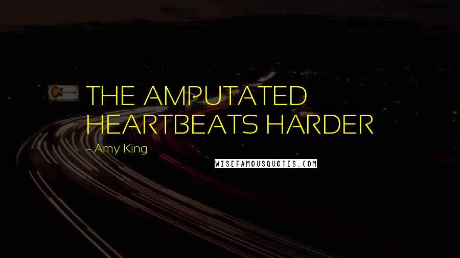 Amy King Quotes: THE AMPUTATED HEARTBEATS HARDER