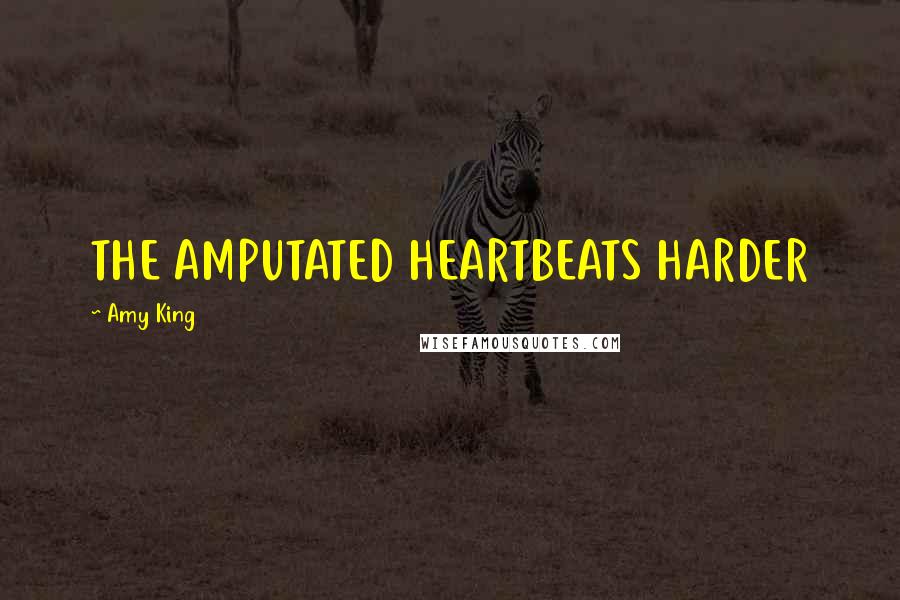 Amy King Quotes: THE AMPUTATED HEARTBEATS HARDER