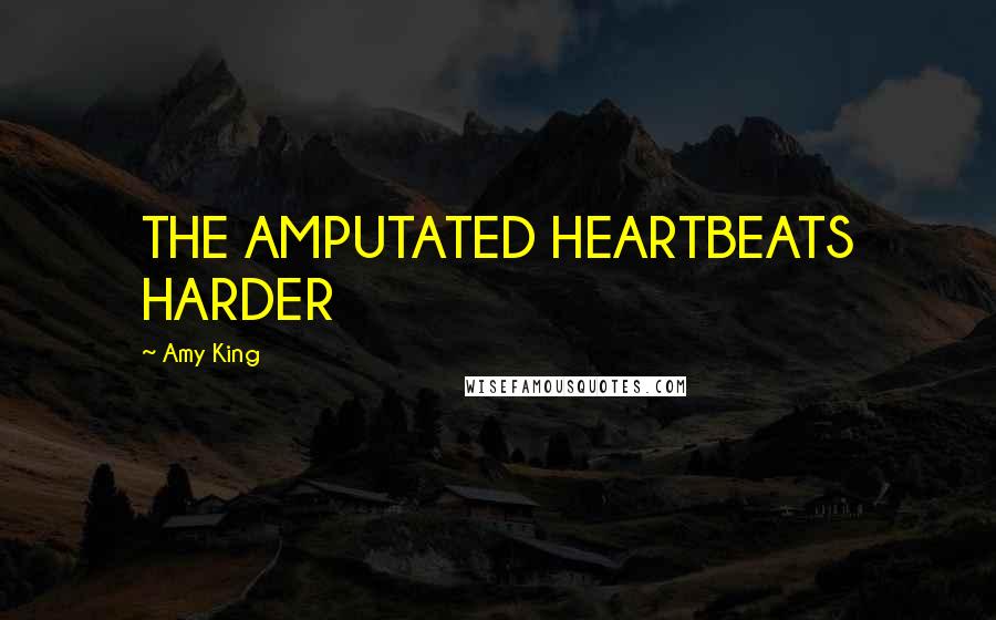 Amy King Quotes: THE AMPUTATED HEARTBEATS HARDER