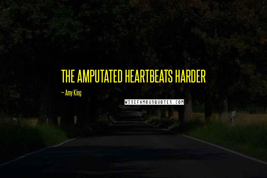 Amy King Quotes: THE AMPUTATED HEARTBEATS HARDER