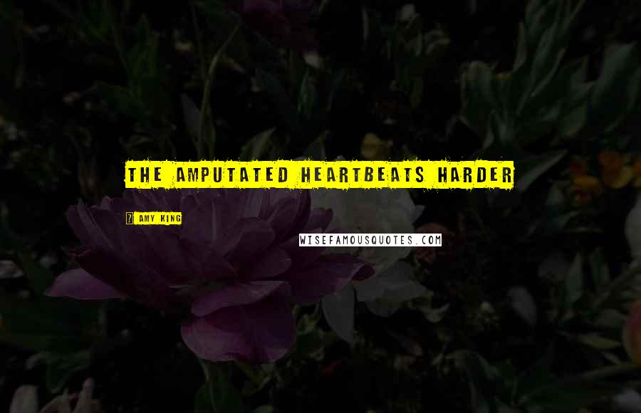Amy King Quotes: THE AMPUTATED HEARTBEATS HARDER