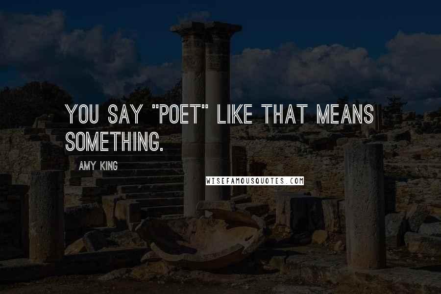 Amy King Quotes: YOU SAY "POET" LIKE THAT MEANS SOMETHING.