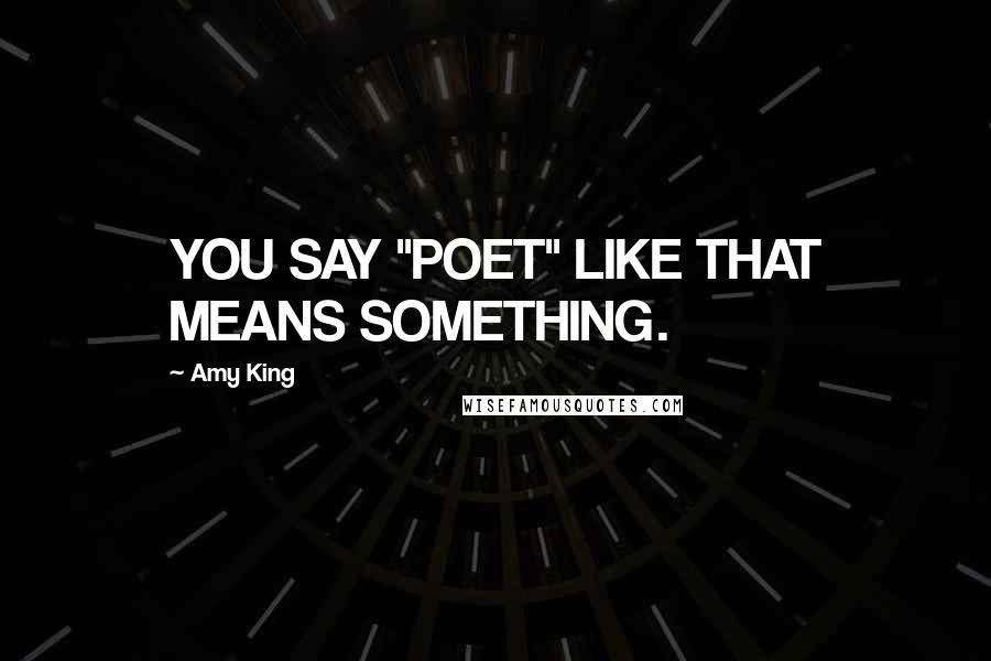 Amy King Quotes: YOU SAY "POET" LIKE THAT MEANS SOMETHING.