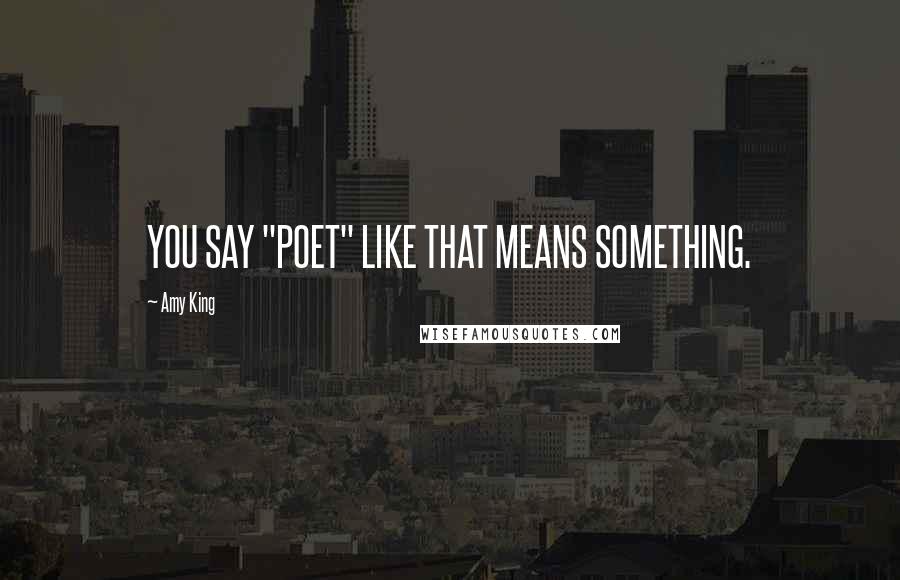 Amy King Quotes: YOU SAY "POET" LIKE THAT MEANS SOMETHING.
