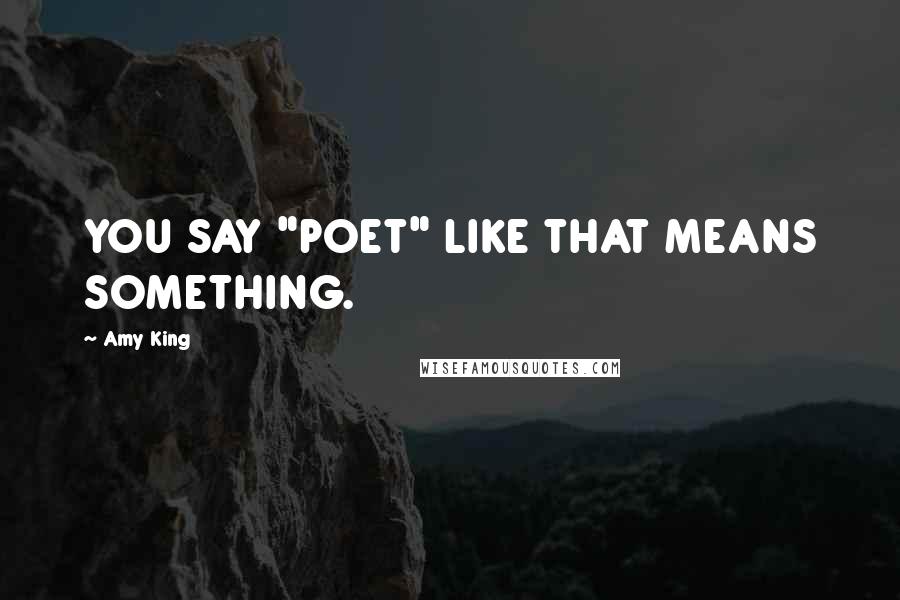 Amy King Quotes: YOU SAY "POET" LIKE THAT MEANS SOMETHING.