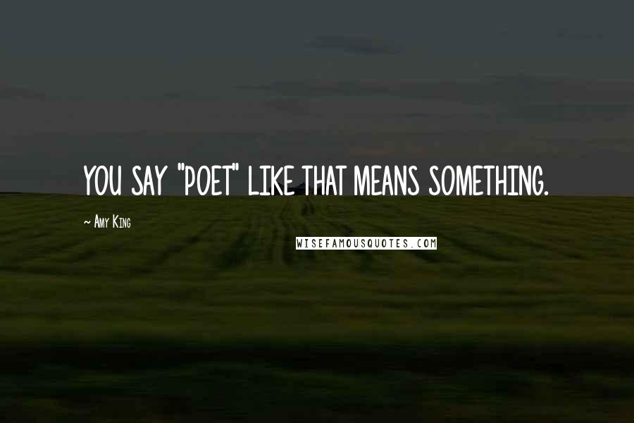 Amy King Quotes: YOU SAY "POET" LIKE THAT MEANS SOMETHING.