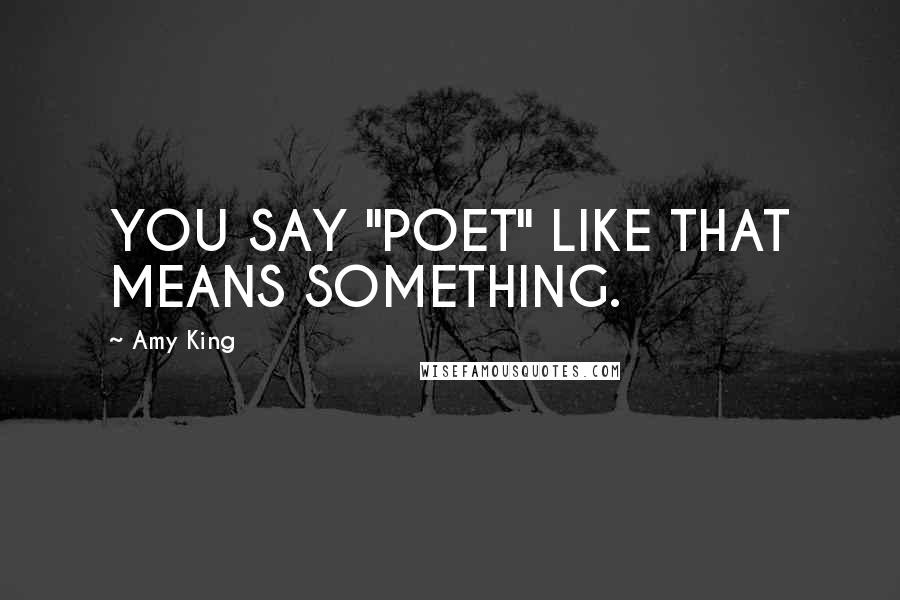 Amy King Quotes: YOU SAY "POET" LIKE THAT MEANS SOMETHING.